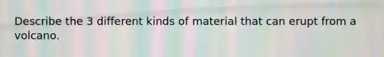 Describe the 3 different kinds of material that can erupt from a volcano.