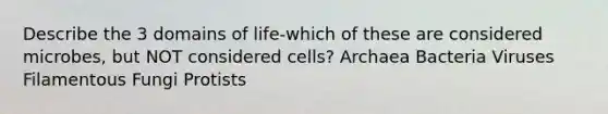 Describe the 3 domains of life-which of these are considered microbes, but NOT considered cells? Archaea Bacteria Viruses Filamentous Fungi Protists