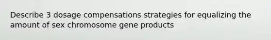 Describe 3 dosage compensations strategies for equalizing the amount of sex chromosome gene products