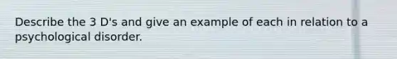 Describe the 3 D's and give an example of each in relation to a psychological disorder.