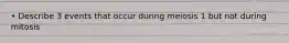 • Describe 3 events that occur during meiosis 1 but not during mitosis