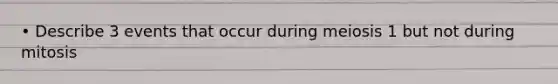 • Describe 3 events that occur during meiosis 1 but not during mitosis