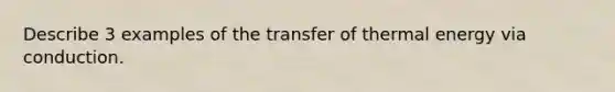 Describe 3 examples of the transfer of thermal energy via conduction.