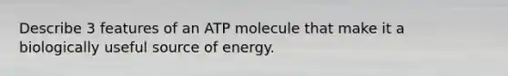 Describe 3 features of an ATP molecule that make it a biologically useful source of energy.