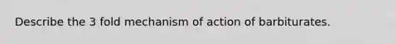 Describe the 3 fold mechanism of action of barbiturates.