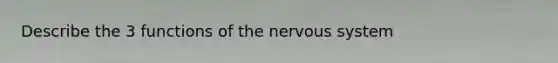 Describe the 3 functions of the nervous system