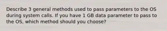 Describe 3 general methods used to pass parameters to the OS during system calls. If you have 1 GB data parameter to pass to the OS, which method should you choose?