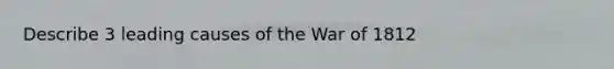 Describe 3 leading causes of the War of 1812