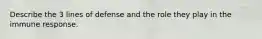 Describe the 3 lines of defense and the role they play in the immune response.