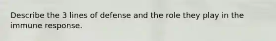 Describe the 3 lines of defense and the role they play in the immune response.