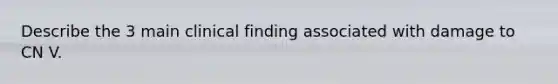 Describe the 3 main clinical finding associated with damage to CN V.