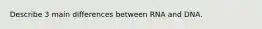 Describe 3 main differences between RNA and DNA.