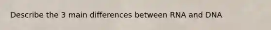 Describe the 3 main differences between RNA and DNA