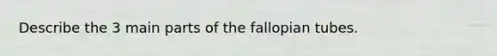 Describe the 3 main parts of the fallopian tubes.