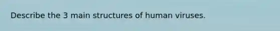 Describe the 3 main structures of human viruses.