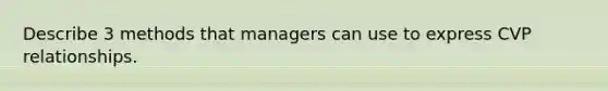 Describe 3 methods that managers can use to express CVP relationships.