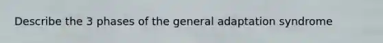 Describe the 3 phases of the general adaptation syndrome