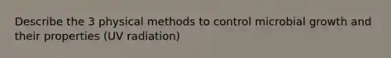 Describe the 3 physical methods to control microbial growth and their properties (UV radiation)