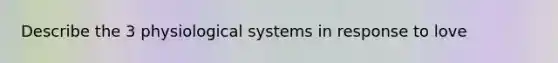 Describe the 3 physiological systems in response to love