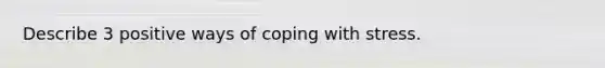 Describe 3 positive ways of coping with stress.