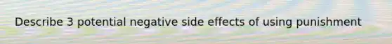 Describe 3 potential negative side effects of using punishment