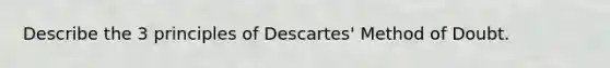 Describe the 3 principles of Descartes' Method of Doubt.