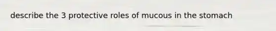 describe the 3 protective roles of mucous in the stomach