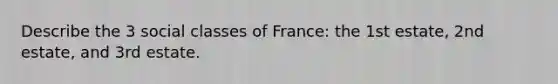 Describe the 3 social classes of France: the 1st estate, 2nd estate, and 3rd estate.