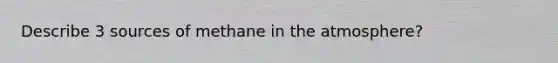 Describe 3 sources of methane in the atmosphere?