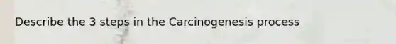 Describe the 3 steps in the Carcinogenesis process