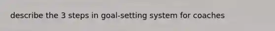 describe the 3 steps in goal-setting system for coaches