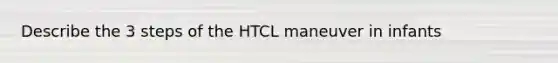 Describe the 3 steps of the HTCL maneuver in infants