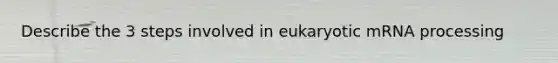 Describe the 3 steps involved in eukaryotic mRNA processing