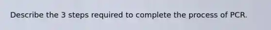 Describe the 3 steps required to complete the process of PCR.