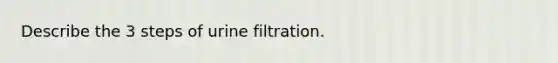 Describe the 3 steps of urine filtration.