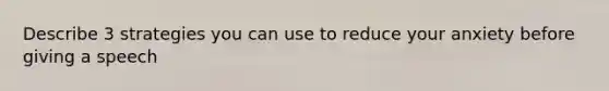 Describe 3 strategies you can use to reduce your anxiety before giving a speech
