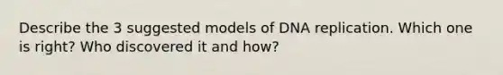 Describe the 3 suggested models of <a href='https://www.questionai.com/knowledge/kofV2VQU2J-dna-replication' class='anchor-knowledge'>dna replication</a>. Which one is right? Who discovered it and how?