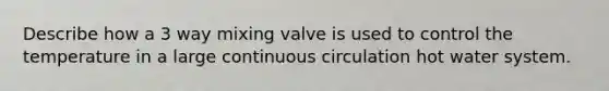 Describe how a 3 way mixing valve is used to control the temperature in a large continuous circulation hot water system.