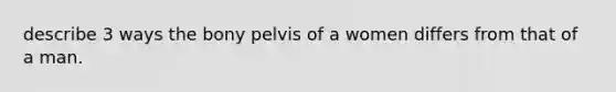 describe 3 ways the bony pelvis of a women differs from that of a man.