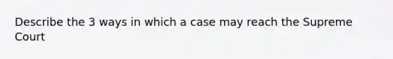 Describe the 3 ways in which a case may reach the Supreme Court