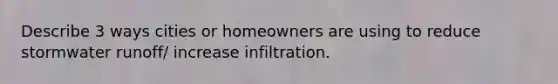 Describe 3 ways cities or homeowners are using to reduce stormwater runoff/ increase infiltration.