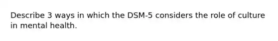 Describe 3 ways in which the DSM-5 considers the role of culture in mental health.