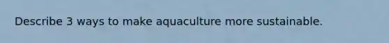 Describe 3 ways to make aquaculture more sustainable.