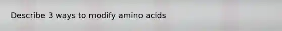 Describe 3 ways to modify amino acids