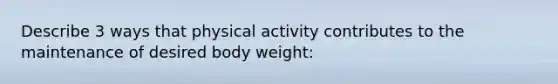 Describe 3 ways that physical activity contributes to the maintenance of desired body weight: