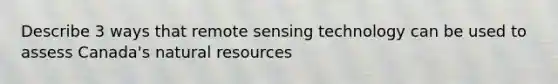 Describe 3 ways that remote sensing technology can be used to assess Canada's natural resources