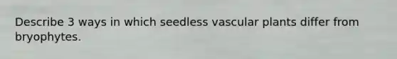 Describe 3 ways in which seedless vascular plants differ from bryophytes.