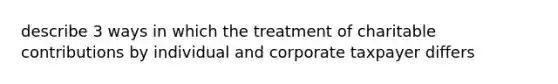 describe 3 ways in which the treatment of charitable contributions by individual and corporate taxpayer differs