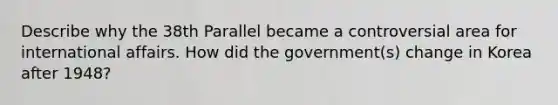 Describe why the 38th Parallel became a controversial area for international affairs. How did the government(s) change in Korea after 1948?