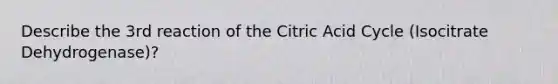 Describe the 3rd reaction of the Citric Acid Cycle (Isocitrate Dehydrogenase)?